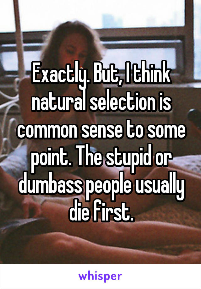 Exactly. But, I think natural selection is common sense to some point. The stupid or dumbass people usually die first.