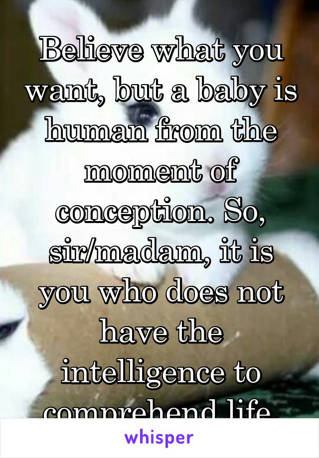 Believe what you want, but a baby is human from the moment of conception. So, sir/madam, it is you who does not have the intelligence to comprehend life.