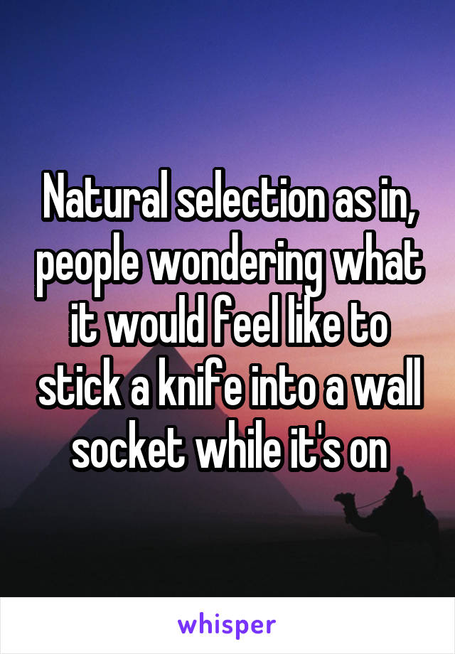 Natural selection as in, people wondering what it would feel like to stick a knife into a wall socket while it's on