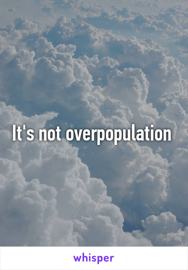 It's not overpopulation 