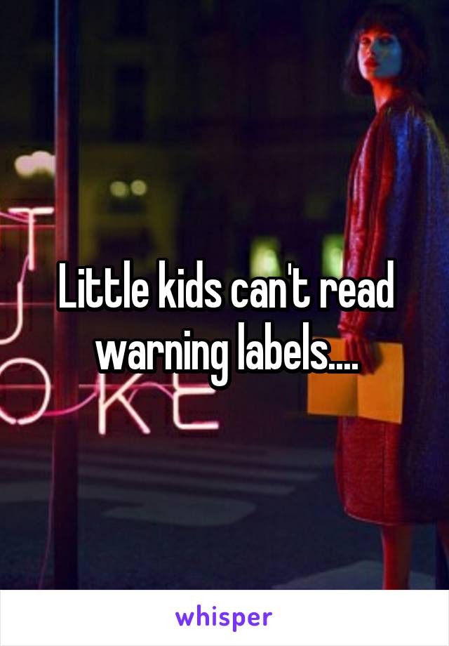 Little kids can't read warning labels....