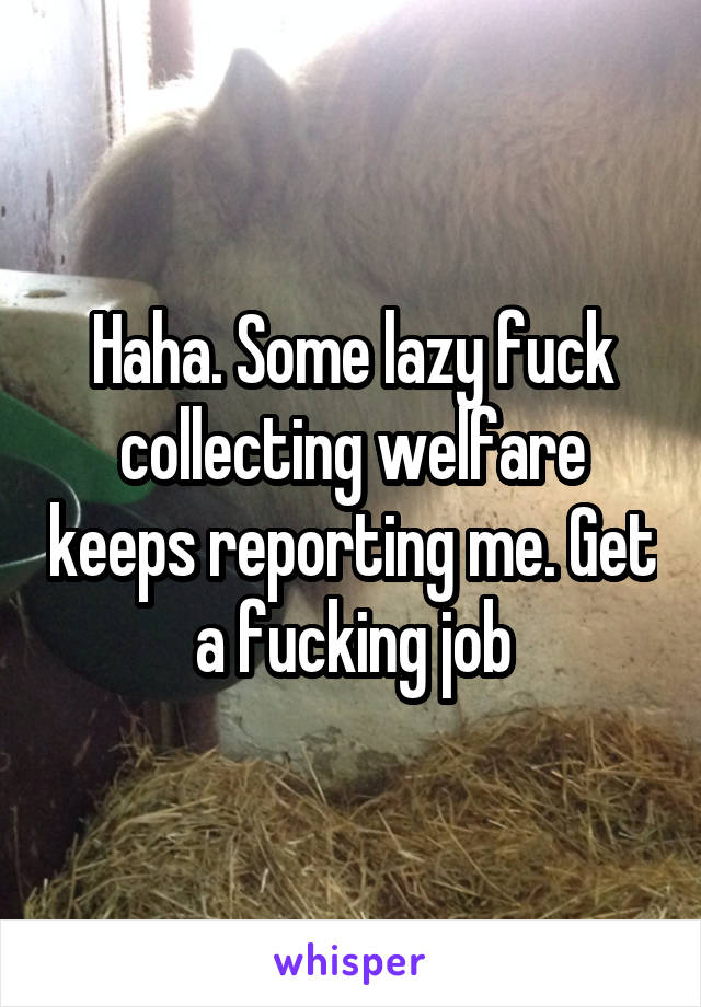 Haha. Some lazy fuck collecting welfare keeps reporting me. Get a fucking job