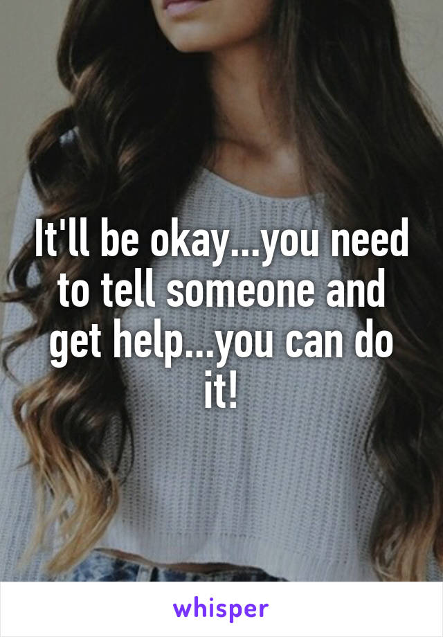It'll be okay...you need to tell someone and get help...you can do it!