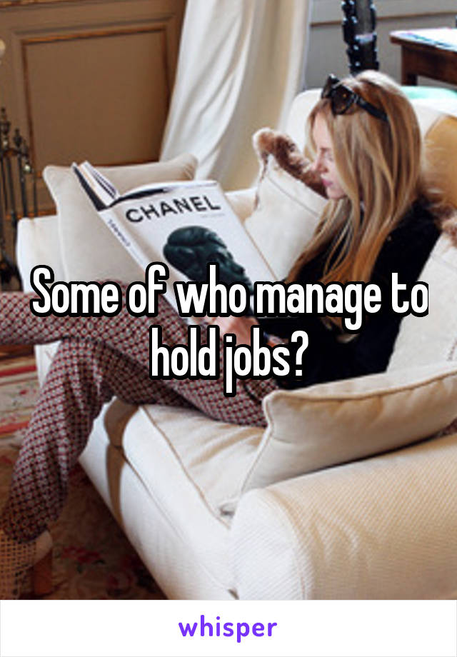 Some of who manage to hold jobs?