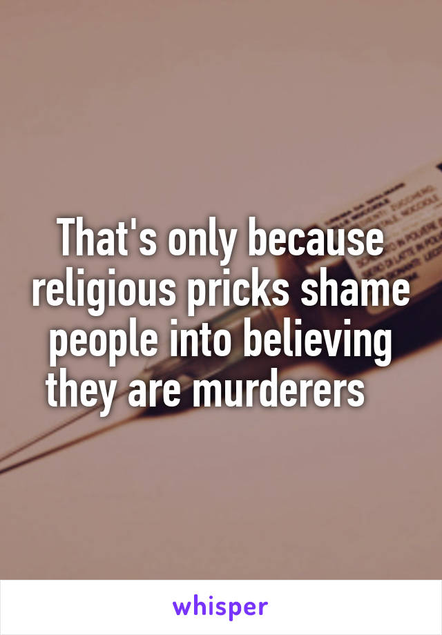 That's only because religious pricks shame people into believing they are murderers   