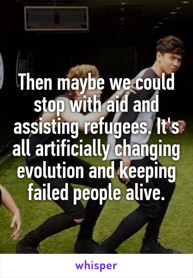 Then maybe we could stop with aid and assisting refugees. It's all artificially changing evolution and keeping failed people alive.