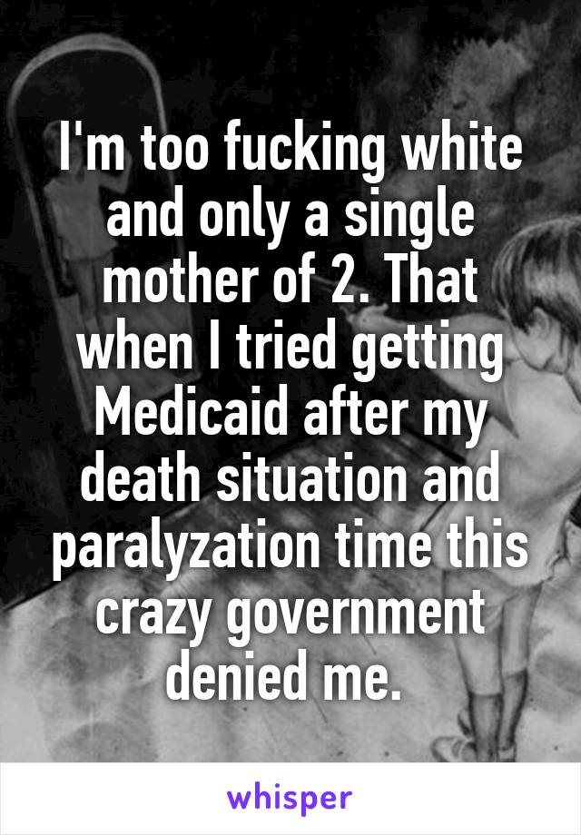 I'm too fucking white and only a single mother of 2. That when I tried getting Medicaid after my death situation and paralyzation time this crazy government denied me. 