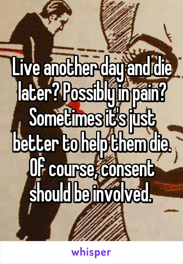 Live another day and die later? Possibly in pain? Sometimes it's just better to help them die. Of course, consent should be involved. 