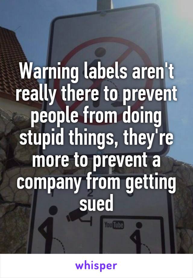 Warning labels aren't really there to prevent people from doing stupid things, they're more to prevent a company from getting sued