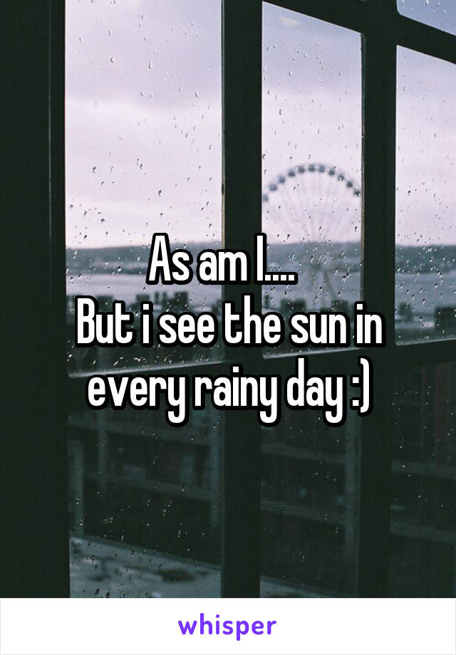 As am I....  
But i see the sun in every rainy day :)