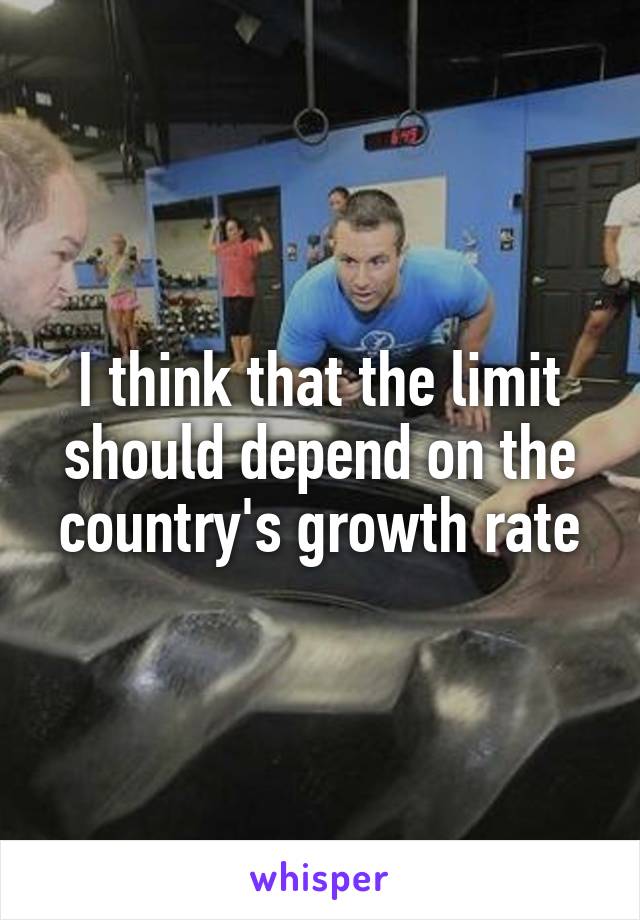 I think that the limit should depend on the country's growth rate