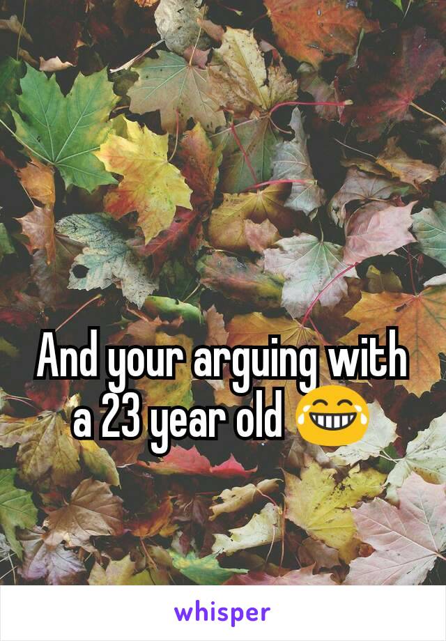 And your arguing with a 23 year old 😂