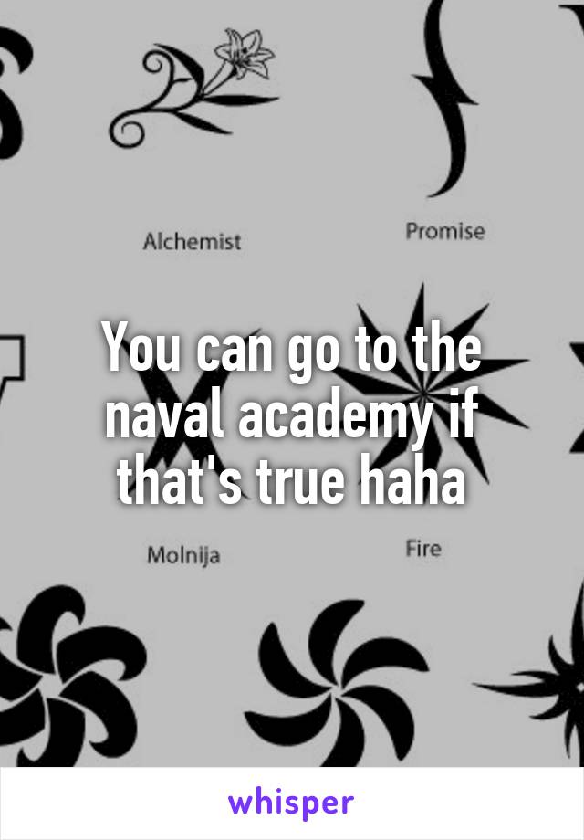 You can go to the naval academy if that's true haha