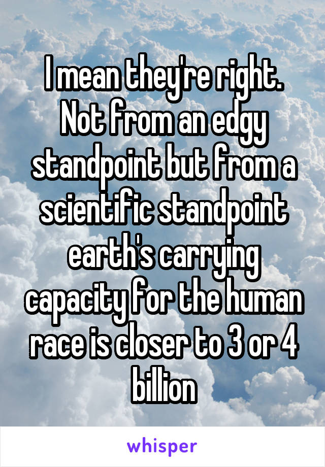 I mean they're right. Not from an edgy standpoint but from a scientific standpoint earth's carrying capacity for the human race is closer to 3 or 4 billion