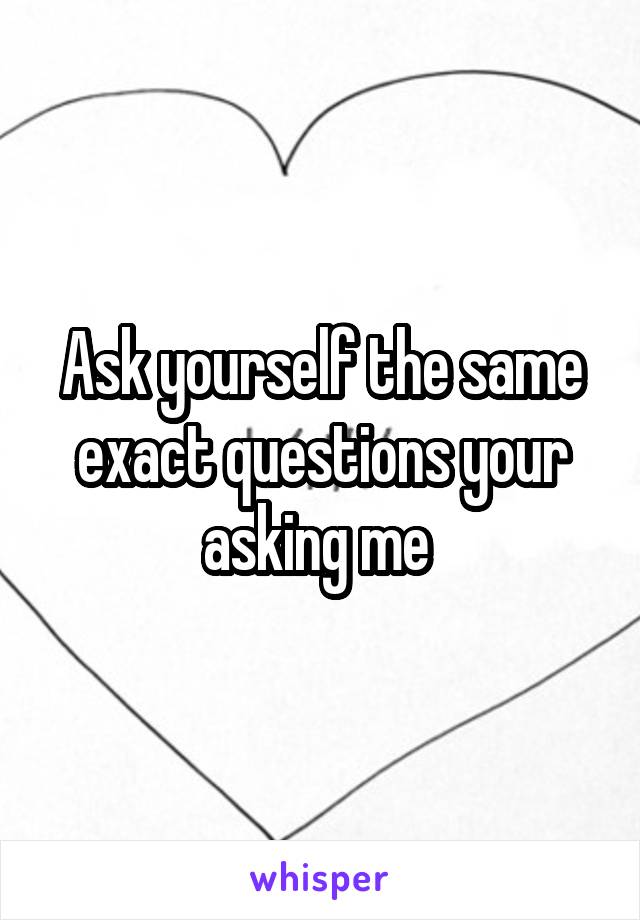 Ask yourself the same exact questions your asking me 