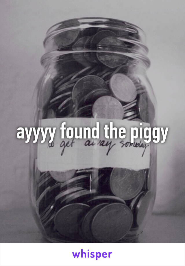 ayyyy found the piggy