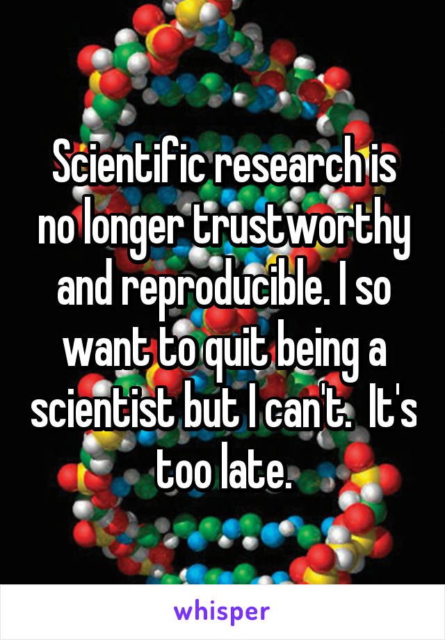 Scientific research is no longer trustworthy and reproducible. I so want to quit being a scientist but I can't.  It's too late.