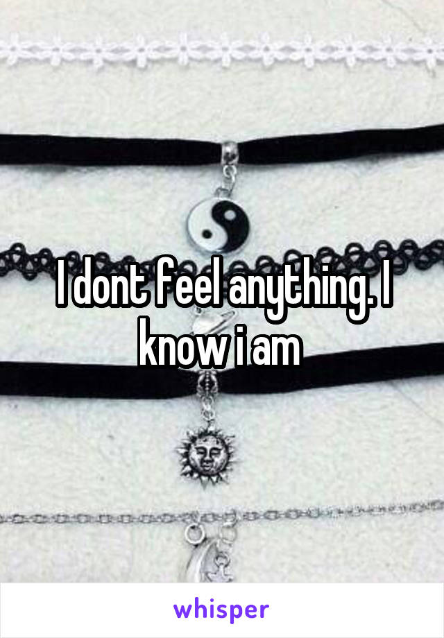 I dont feel anything. I know i am 