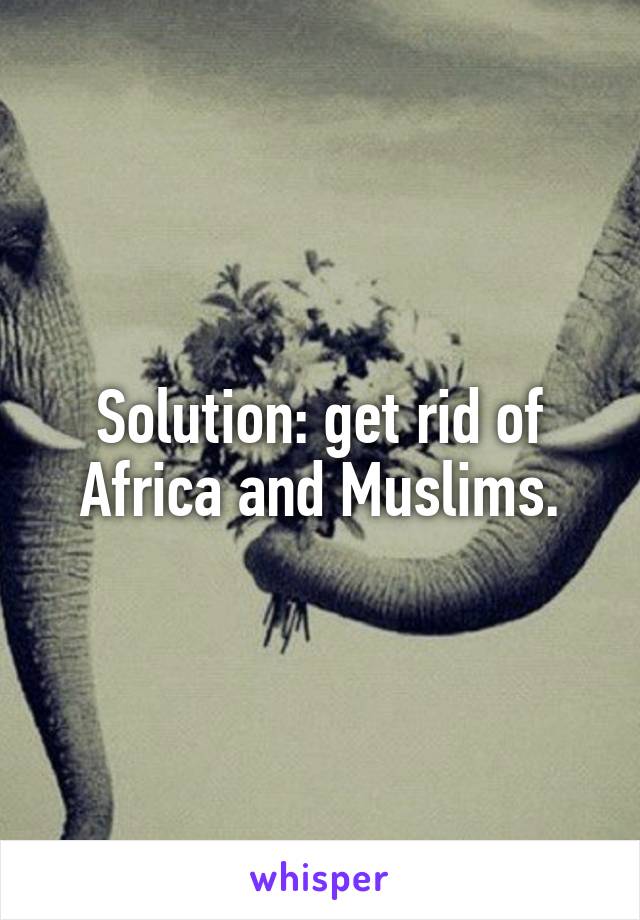 Solution: get rid of Africa and Muslims.