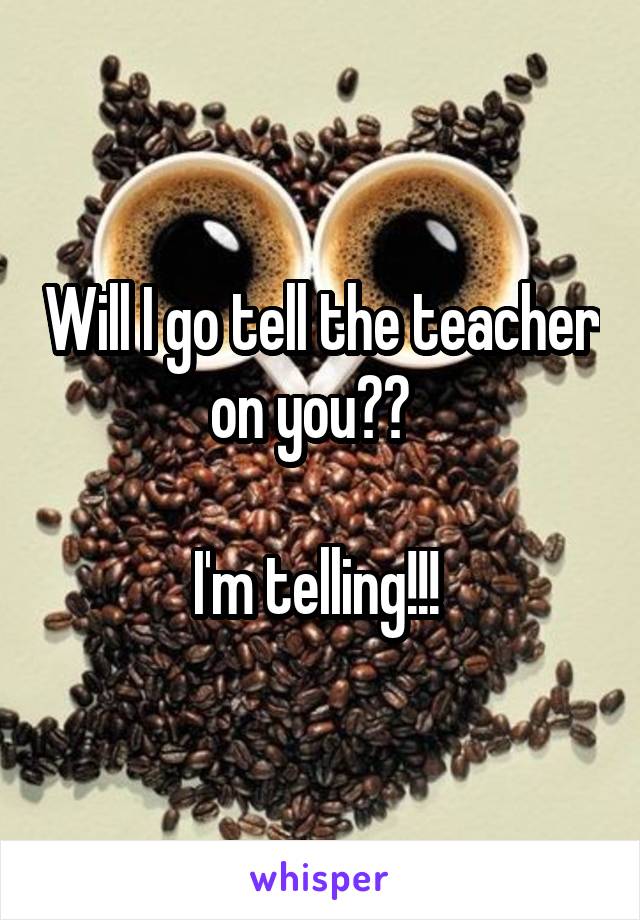 Will I go tell the teacher on you??  

I'm telling!!! 