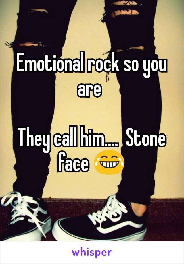 Emotional rock so you are 

They call him....  Stone face 😂