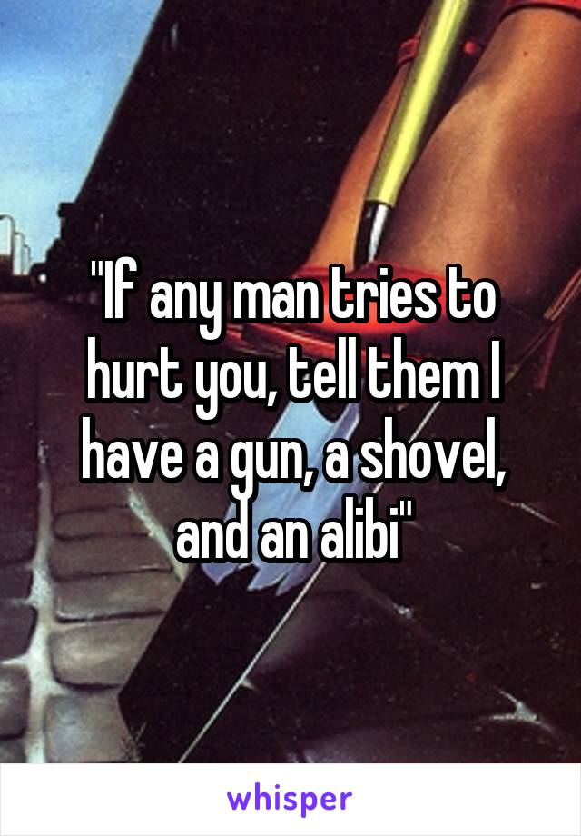 "If any man tries to hurt you, tell them I have a gun, a shovel, and an alibi"