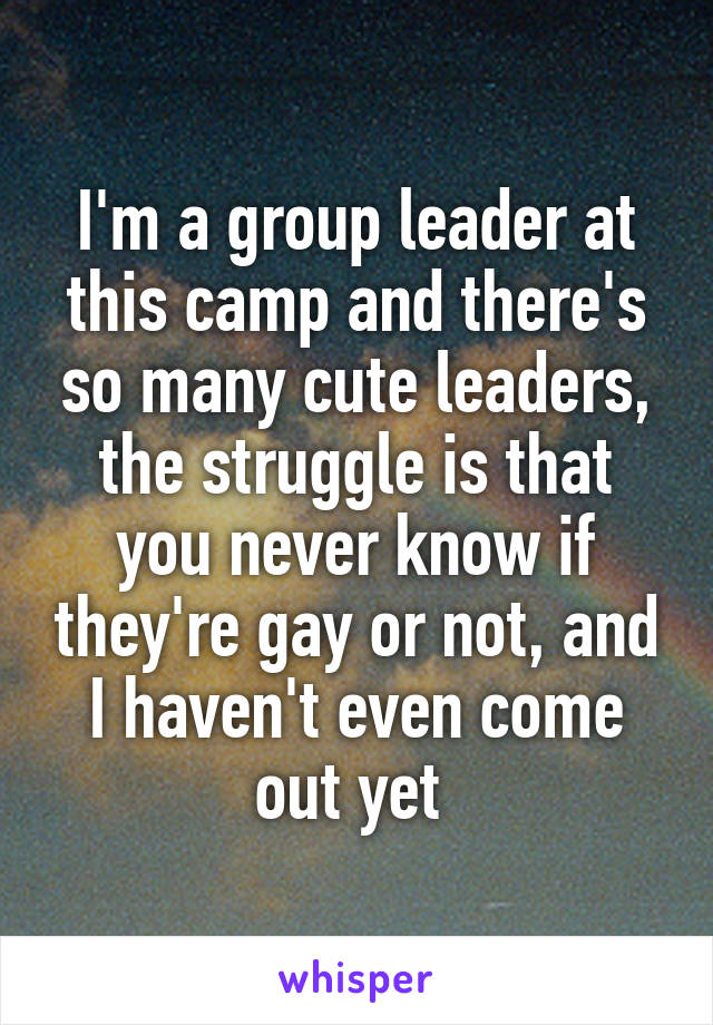I'm a group leader at this camp and there's so many cute leaders, the struggle is that you never know if they're gay or not, and I haven't even come out yet 
