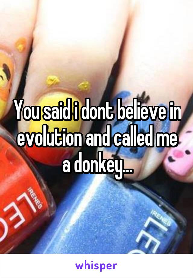 You said i dont believe in evolution and called me a donkey...