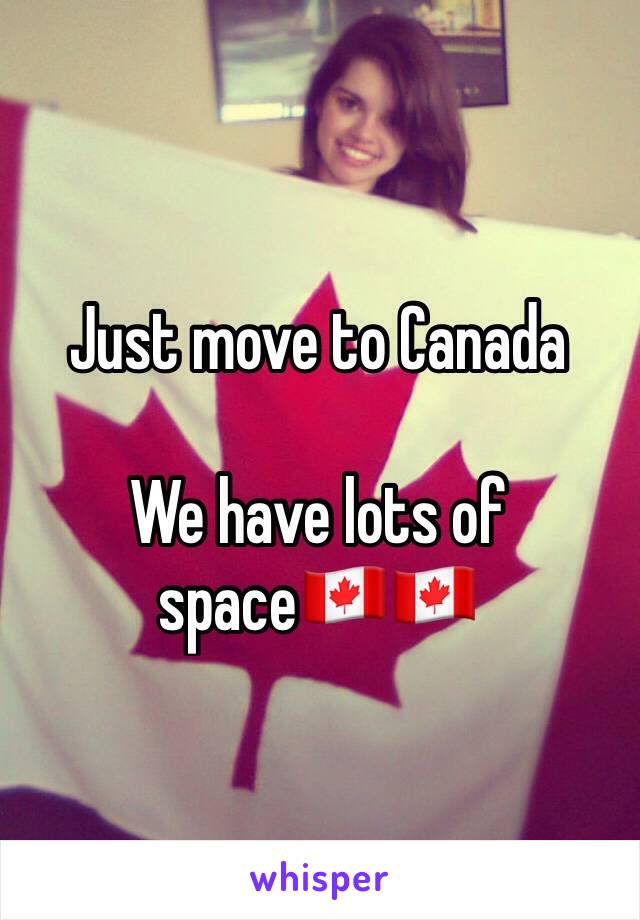 Just move to Canada 

We have lots of space🇨🇦🇨🇦