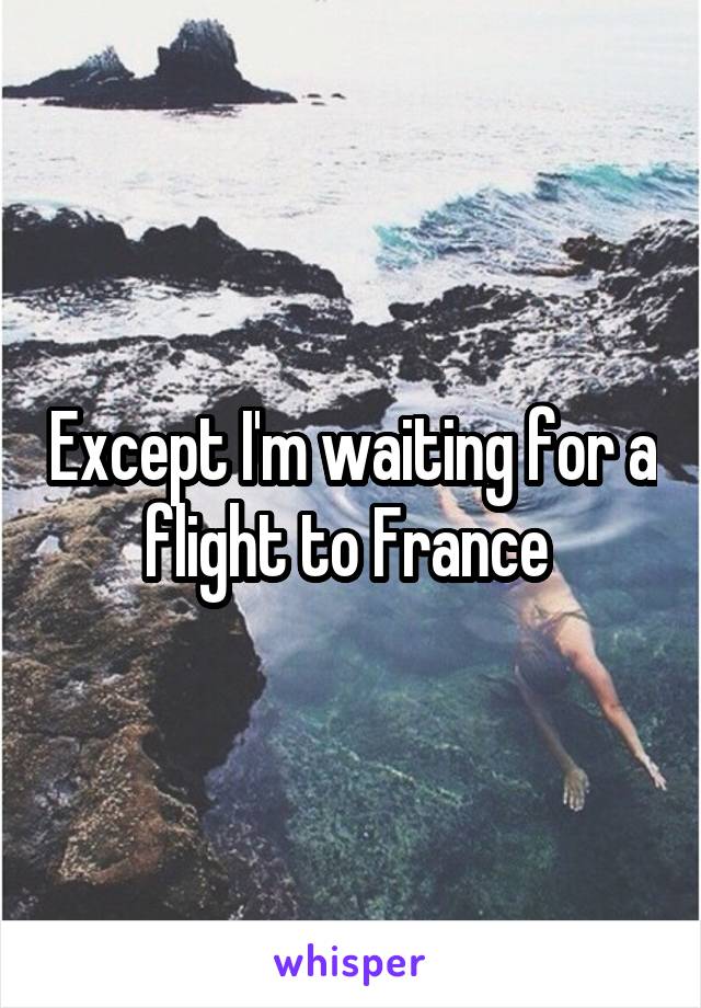 Except I'm waiting for a flight to France 