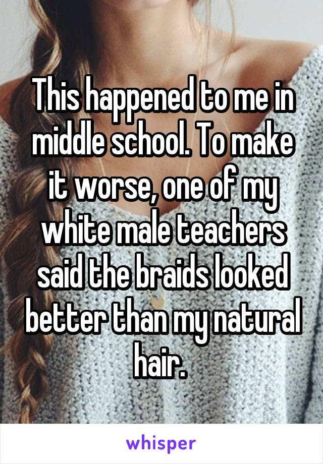 This happened to me in middle school. To make it worse, one of my white male teachers said the braids looked better than my natural hair. 