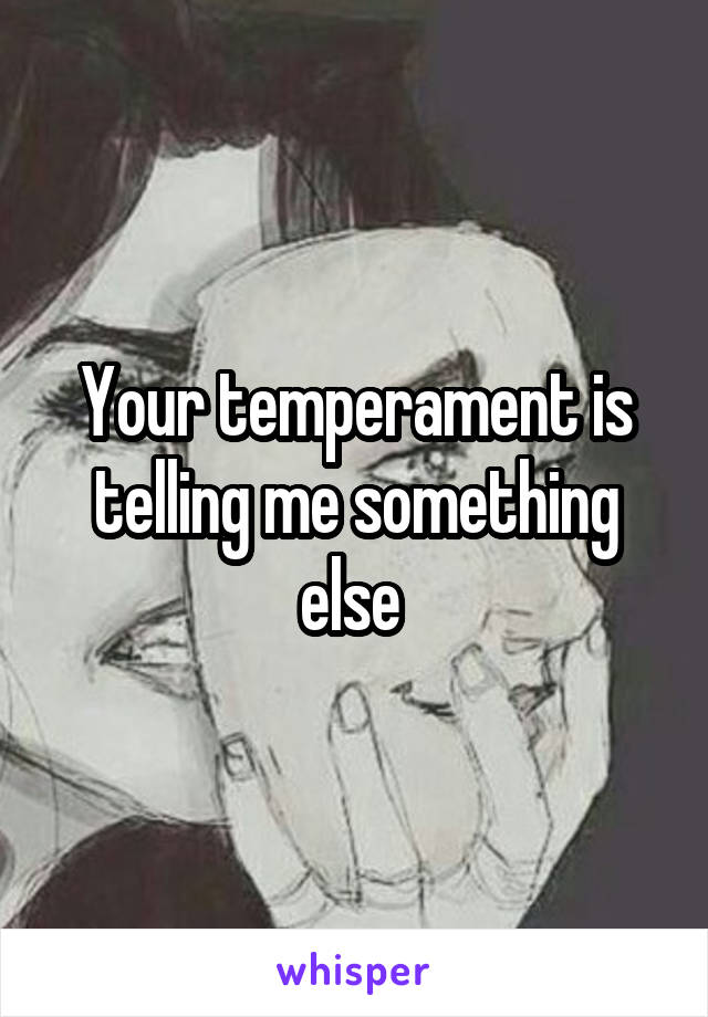 Your temperament is telling me something else 