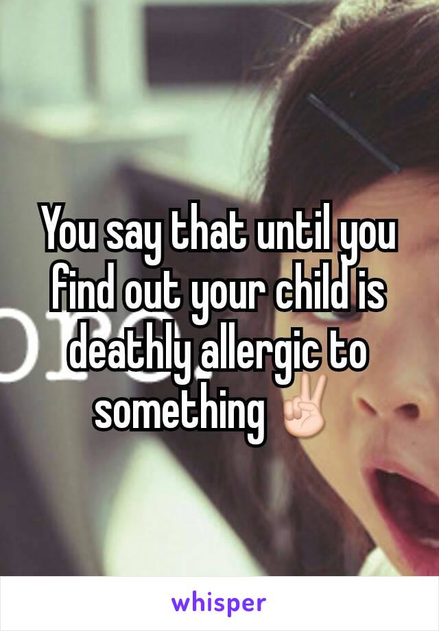 You say that until you find out your child is deathly allergic to something✌