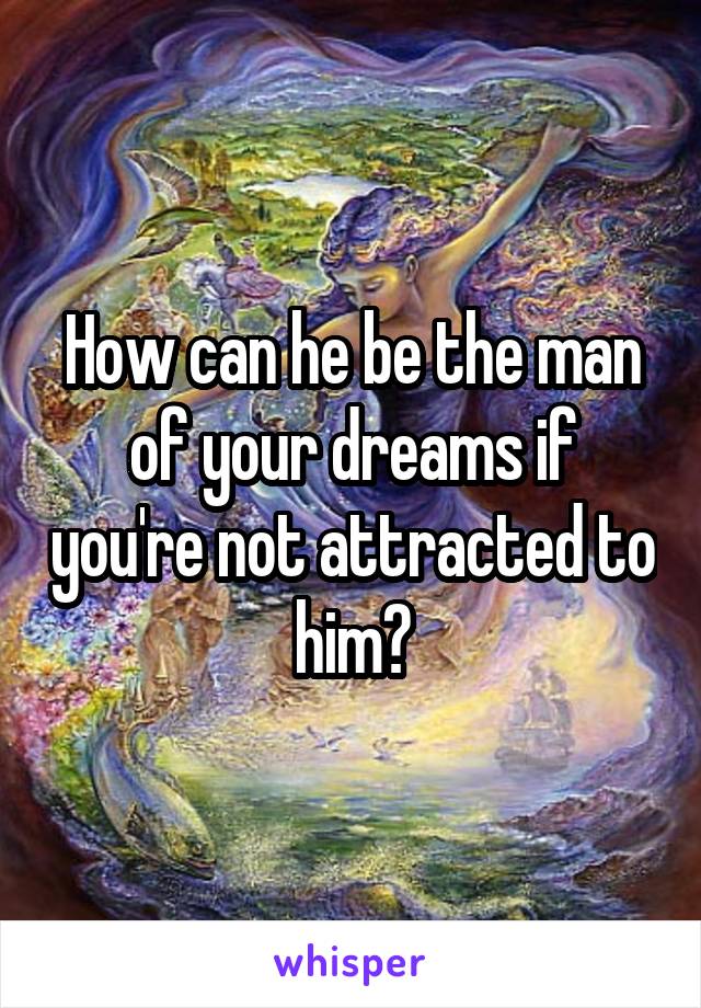 How can he be the man of your dreams if you're not attracted to him?