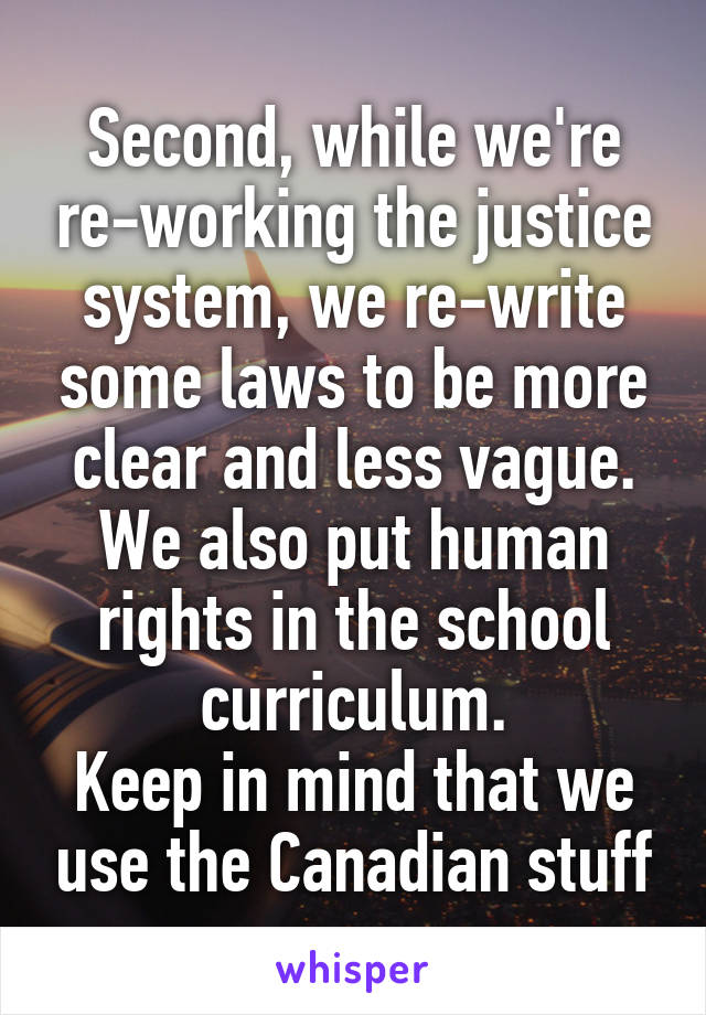 Second, while we're re-working the justice system, we re-write some laws to be more clear and less vague. We also put human rights in the school curriculum.
Keep in mind that we use the Canadian stuff