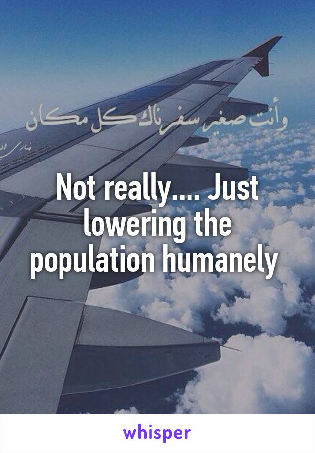 Not really.... Just lowering the population humanely 