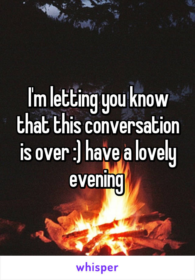 I'm letting you know that this conversation is over :) have a lovely evening 