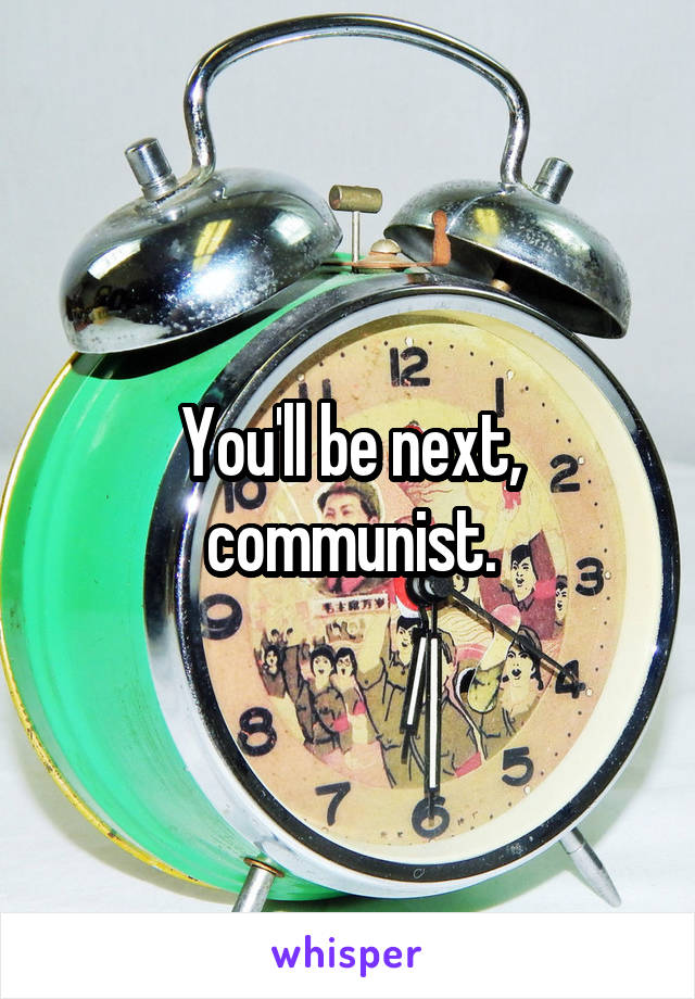 You'll be next, communist.