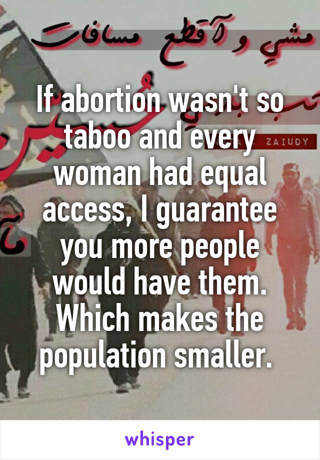 If abortion wasn't so taboo and every woman had equal access, I guarantee you more people would have them. Which makes the population smaller. 