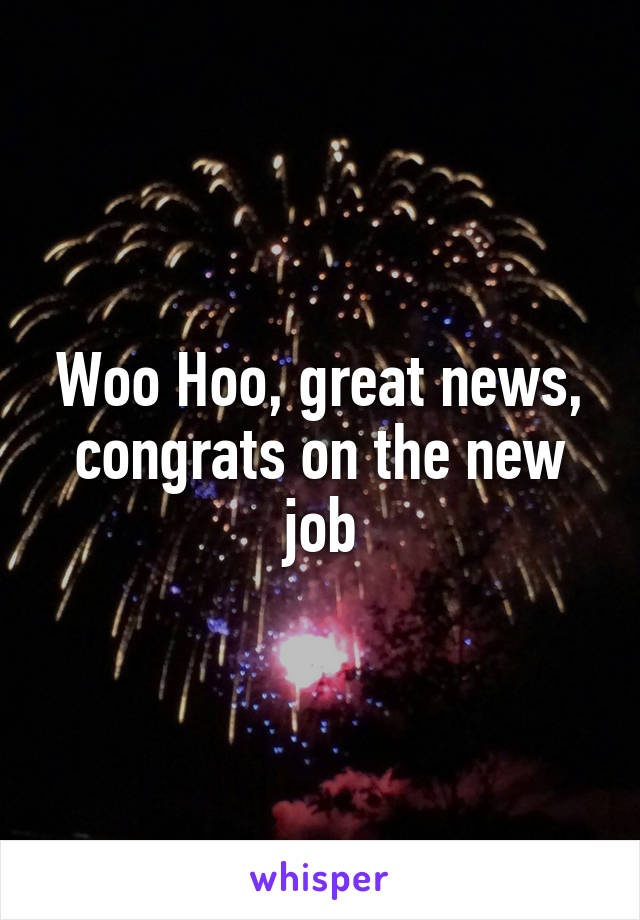 Woo Hoo, great news, congrats on the new job