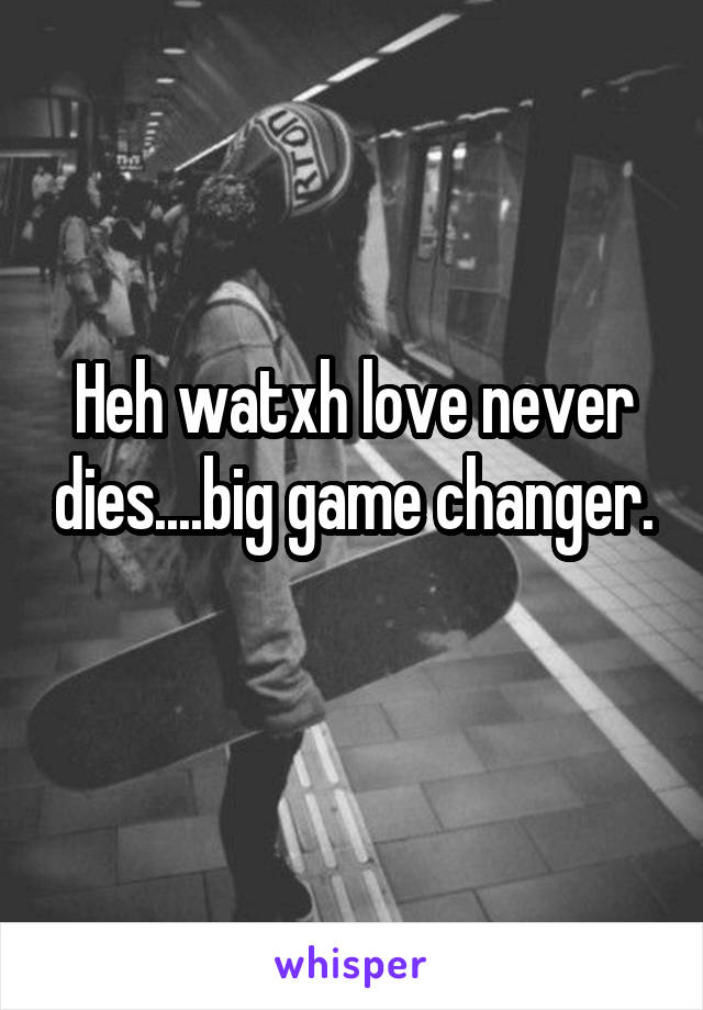 Heh watxh love never dies....big game changer.
