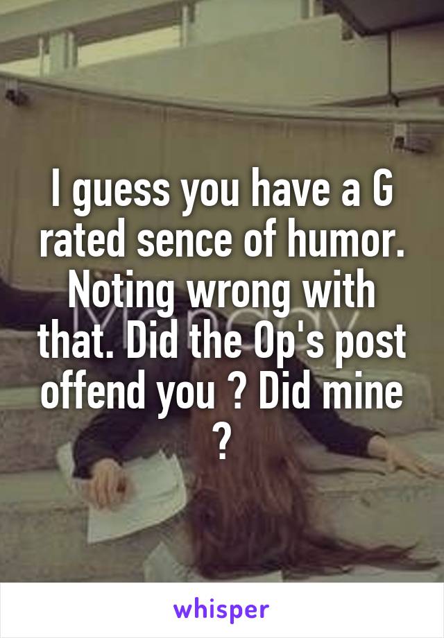 I guess you have a G rated sence of humor. Noting wrong with that. Did the Op's post offend you ? Did mine ?