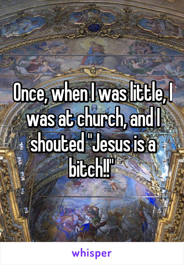 Once, when I was little, I was at church, and I shouted "Jesus is a bitch!!" 