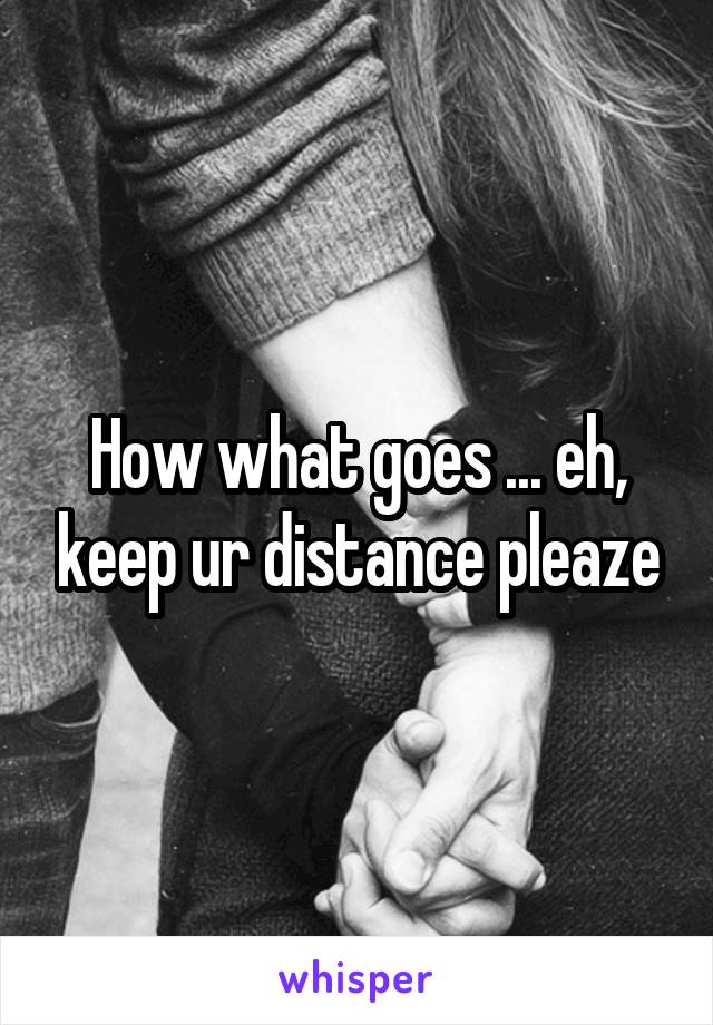 How what goes ... eh, keep ur distance pleaze