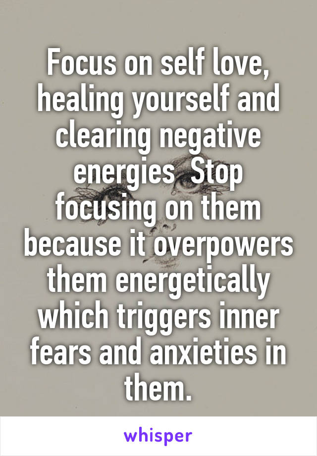 Focus on self love, healing yourself and clearing negative energies  Stop focusing on them because it overpowers them energetically which triggers inner fears and anxieties in them.
