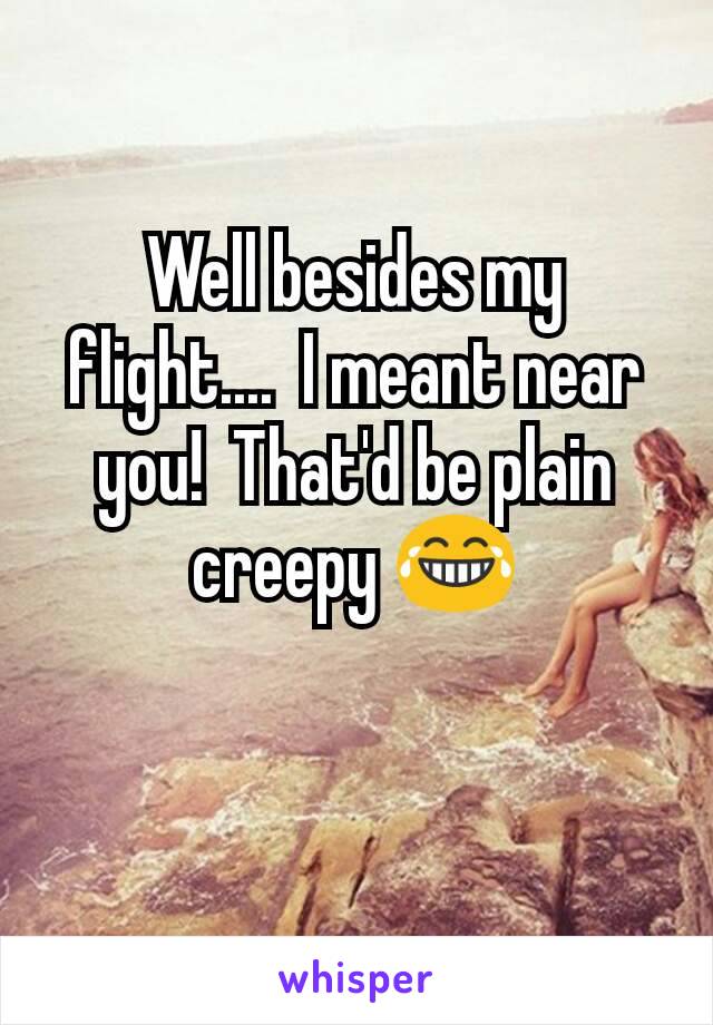 Well besides my flight....  I meant near you!  That'd be plain creepy 😂