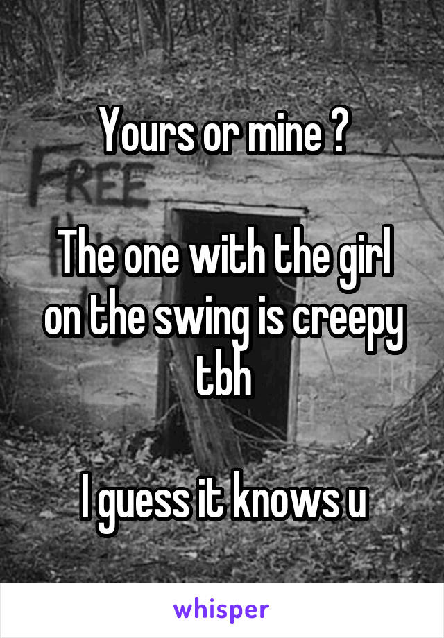 Yours or mine ?

The one with the girl on the swing is creepy tbh

I guess it knows u