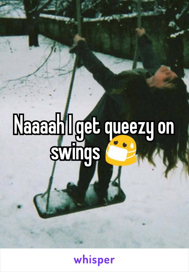 Naaaah I get queezy on swings 😷