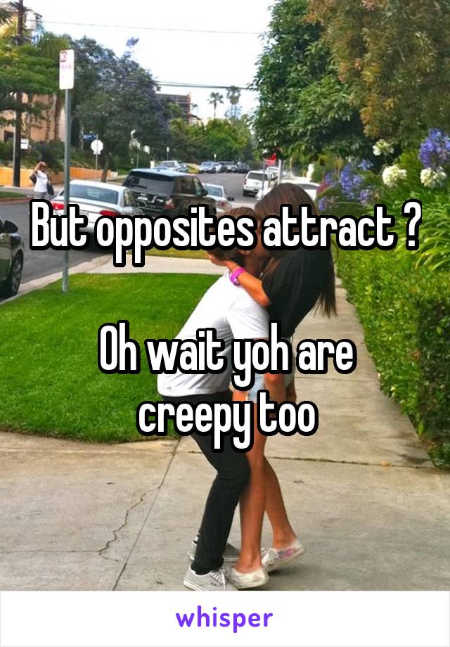 But opposites attract ?

Oh wait yoh are creepy too