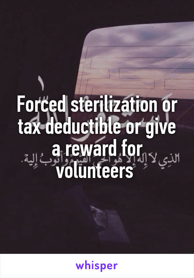 Forced sterilization or tax deductible or give a reward for volunteers 